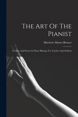 The Art Of The Pianist: Technic And Poetry In Piano Playing, For Teacher And Student - Brower, Harriette Moore