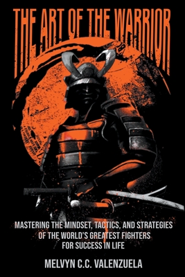 The Art of the Warrior: Mastering the Mindset, Tactics, and Strategies of the World's Greatest Fighters For Success In Life - Valenzuela, Melvyn C C