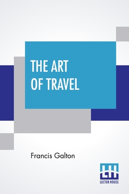 The Art Of Travel: Or Shifts And Contrivances Available In Wild Countries - Galton, Francis