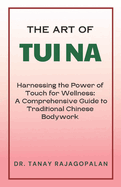 The Art of Tui Na: Harnessing the Power of Touch for Wellness: A Comprehensive Guide to Traditional Chinese Bodywork