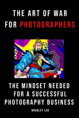 The Art of War for Photographers: The Mindset for a Successful Photography Business - Lau, Bradley