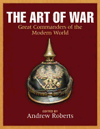 The Art of War: Great Commanders of the Modern World. Edited by Andrew Roberts