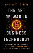 The Art of War In Business Technology: Simple Tactics for Conquering IT & Cybersecurity Challenges on the Small Business Battlefield