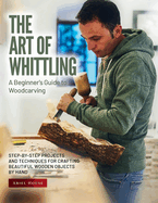 The Art of Whittling: Step-by-Step Projects and Techniques for Crafting Beautiful Wooden Objects by Hand