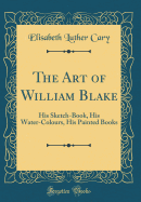 The Art of William Blake: His Sketch-Book, His Water-Colours, His Painted Books (Classic Reprint)