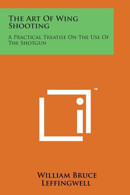 The Art of Wing Shooting: A Practical Treatise on the Use of the Shotgun - Leffingwell, William Bruce