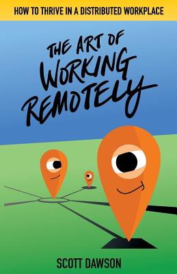 The Art of Working Remotely: How to Thrive in a Distributed Workplace - Dawson, Scott