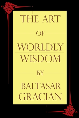 The Art of Worldly Wisdom - Gracian, Baltasar, and Jacobs, Joseph (Translated by)