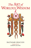 The Art of Worldly Wisdom - Gracian y Morales, Baltasar, and Jacobs, Joseph (Translated by), and Barnstone, Willis (Introduction by)