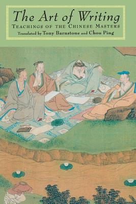 The Art of Writing: Teachings of the Chinese Masters - Barnstone, Tony (Translated by), and Ping, Chou (Editor)