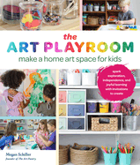 The Art Playroom: Make a Home Art Space for Kids; Spark Exploration, Independence, and Joyful Learning with Invitations to Create