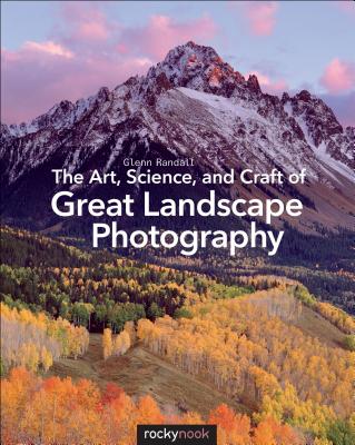The Art, Science, and Craft of Great Landscape Photography - Randall, Glenn