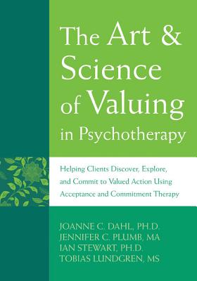 The Art & Science of Valuing in Psychotherapy: Helping Clients Discover, Explore, and Commit to Valued Action Using Acceptance and Commitment Therapy - Dahl, JoAnne C, and Plumb, Jennifer, and Stewart, Ian, Dr.