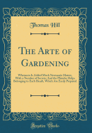The Arte of Gardening: Wherunto Is Added Much Necessarie Matter, with a Number of Secrets; And the Phisicke Helps Belonging to Each Hearb, Which Are Easily Prepared (Classic Reprint)