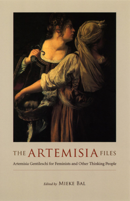 The Artemisia Files: Artemisia Gentileschi for Feminists and Other Thinking People - Bal, Mieke (Editor)
