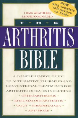 The Arthritis Bible: A Comprehensive Guide to Alternative Therapies and Conventional Treatments for Arthritic Diseases Including Osteoarthrosis, Rheumatoid Arthritis, Gout, Fibromyalgia, and More - Weatherby, Craig, and Gordin, Leonid