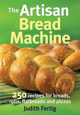 The Artisan Bread Machine: 250 Recipes for Breads, Rolls, Flatbreads and Pizzas - Fertig, Judith