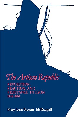The Artisan Republic: Revolution, Reaction, and Resistance in Lyon, 1848-1851 - Stewart, Mary Lynn