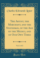 The Artist, the Merchant, and the Statesman, of the Age of the Medici, and of Our Own Times, Vol. 2 of 2 (Classic Reprint)