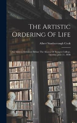 The Artistic Ordering Of Life: An Address Delivered Before The Alumni Of Rutgers College, Tuesday, June 21, 1898 - Cook, Albert Stanburrough