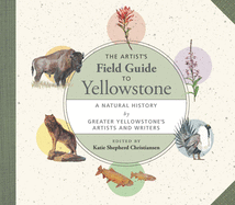The Artist's Field Guide to Yellowstone: A Natural History by Greater Yellowstone's Artists and Writers