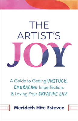 The Artist's Joy: A Guide to Getting Unstuck, Embracing Imperfection, and Loving Your Creative Life - Estevez, Merideth Hite