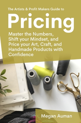 The Artists & Profit Makers Guide to Pricing: Master the numbers, shift your mindset, and price your art, craft, and handmade products with confidence. - Auman, Megan