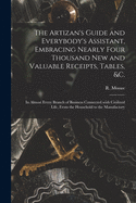 The Artizan's Guide and Everybody's Assistant, Embracing Nearly Four Thousand New and Valuable Receipts, Tables, &c. [microform]: in Almost Every Branch of Business Connected With Civilized Life, From the Household to the Manufactory