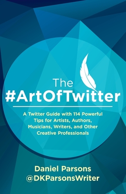 The #ArtOfTwitter: A Twitter Guide with 114 Powerful Tips for Artists, Authors, Musicians, Writers, and Other Creative Professionals - Parsons, Dan