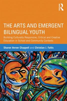 The Arts and Emergent Bilingual Youth: Building Culturally Responsive, Critical and Creative Education in School and Community Contexts - Chappell, Sharon Verner, and Faltis, Christian J