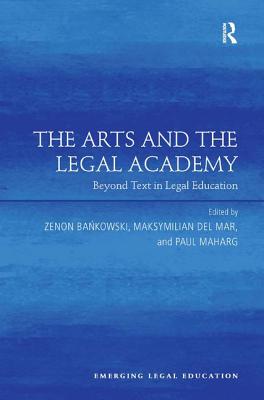 The Arts and the Legal Academy: Beyond Text in Legal Education - Bankowski, Zenon (Editor), and Mar, Maksymilian Del (Editor), and Maharg, Paul (Editor)