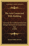 The Arts Connected with Building; Lectures on Craftsmanship and Design Delivered at Carpenters Hall, London Wall for the Worshipful Company of Carpenters