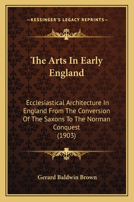 The Arts In Early England: Ecclesiastical Architecture In England From The Conversion Of The Saxons To The Norman Conquest (1903) - Brown, Gerard Baldwin