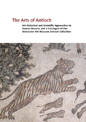 The Arts of Antioch: Art Historical and Scientific Approaches to Roman Mosaics and a Catalogue of the Worcester Art Museum Antioch Collection - Becker, Lawrence (Editor), and Kondoleon, Christine (Editor)