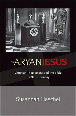 The Aryan Jesus: Christian Theologians and the Bible in Nazi Germany - Heschel, Susannah
