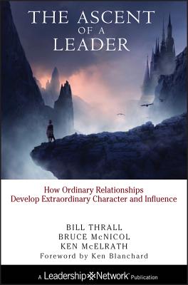 The Ascent of a Leader: How Ordinary Relationships Develop Extraordinary Character and Influencea Leadership Network Publication - Thrall, Bill, and McNicol, Bruce, and McElrath, Ken