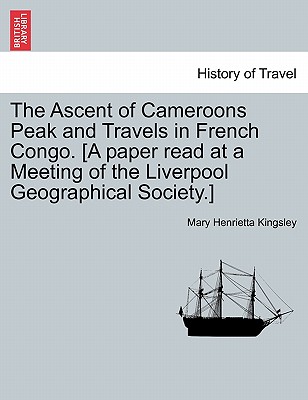 The Ascent of Cameroons Peak and Travels in French Congo. [A Paper Read at a Meeting of the Liverpool Geographical Society.] - Kingsley, Mary Henrietta