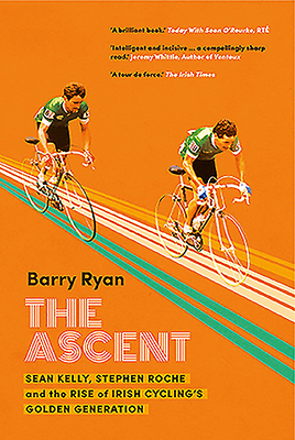 The Ascent: Sean Kelly, Stephen Roche and the Rise of Irish Cycling's Golden Generation - Ryan, Barry