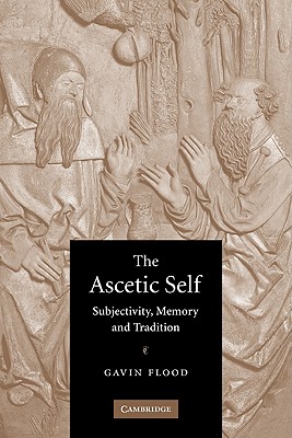 The Ascetic Self: Subjectivity, Memory and Tradition - Flood, Gavin D