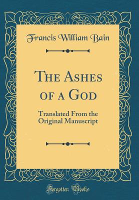 The Ashes of a God: Translated from the Original Manuscript (Classic Reprint) - Bain, Francis William