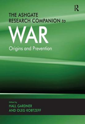 The Ashgate Research Companion to War: Origins and Prevention - Gardner, Hall (Editor), and Kobtzeff, Oleg (Editor)