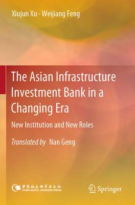 The Asian Infrastructure Investment Bank in a Changing Era: New Institution and New Roles - Xu, Xiujun, and Feng, Weijiang, and Geng, Nan (Translated by)