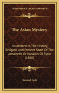 The Asian Mystery Illustrated in the History, Religion, and Present State of the Ansaireeh or Nusairis of Syria