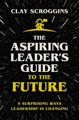 The Aspiring Leader's Guide to the Future: 9 Surprising Ways Leadership Is Changing - Scroggins, Clay