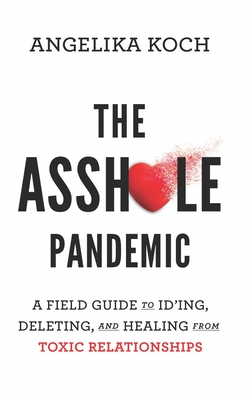 The Asshole Pandemic: A Field Guide to ID'ing, Deleting, and Healing from Toxic Relationships - Koch, A C