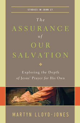 The Assurance of Our Salvation: Exploring the Depth of Jesus' Prayer for His Own (Studies in John 17) - Lloyd-Jones, Martyn