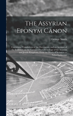 The Assyrian Eponym Canon; Containing Translations of the Documents, and an Account of the Evidence, on the Comparative Chronology of the Assyrian and Jewish Kingdoms, From the Death of Solomon to Nebuchadnezzar - Smith, George