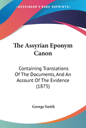 The Assyrian Eponym Canon; Containing Translations of the Documents, and an Account of the Evidence, on the Comparative Chronology of the Assyrian and Jewish Kingdoms, from the Death of Solomon to Nebuchadnezzar