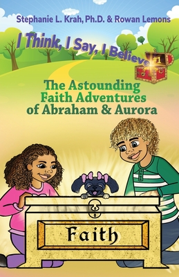 The Astounding Faith Adventures of Abraham and Aurora: Book 1 of the I Think, I Say, I Believe Series - Krah, Stephanie L, and Lemons, Rowan, and Coleman, Valerie J Lewis (Editor)