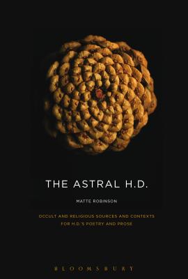 The Astral H.D.: Occult and Religious Sources and Contexts for H.D.'s Poetry and Prose - Robinson, Matte